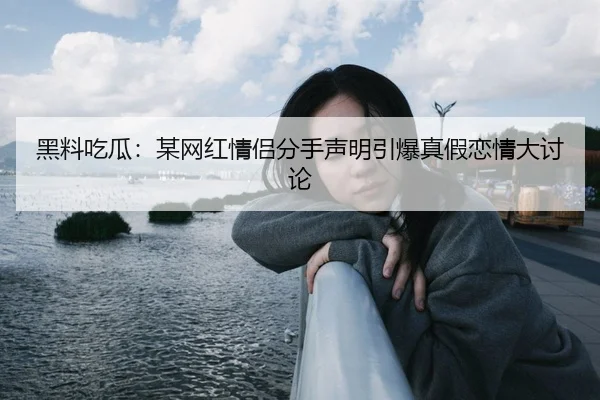 黑料吃瓜：某网红情侣分手声明引爆真假恋情大讨论
